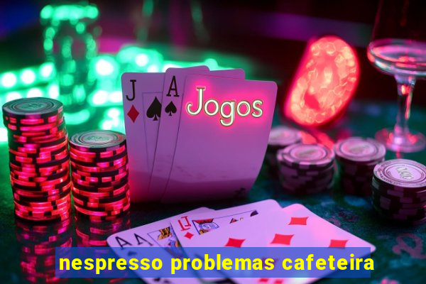 nespresso problemas cafeteira